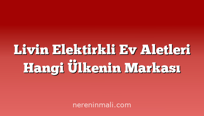 Livin Elektirkli Ev Aletleri Hangi Ülkenin Markası