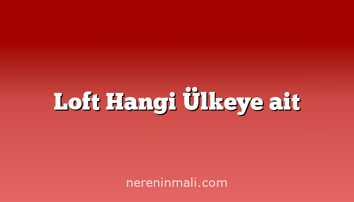 Loft Hangi Ülkeye ait