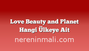 Love Beauty and Planet Hangi Ülkeye Ait