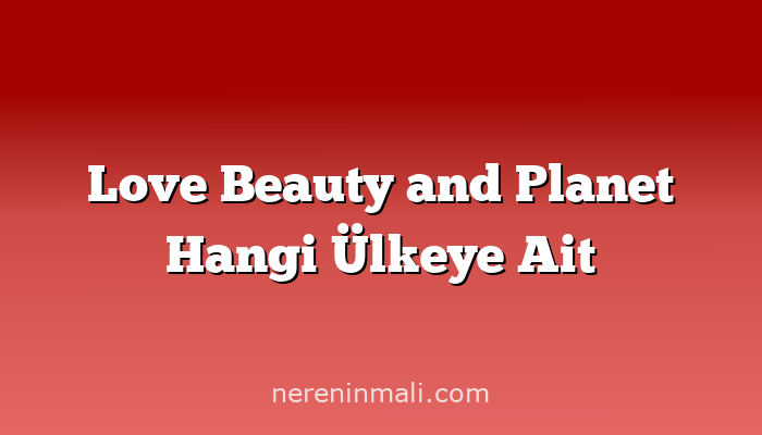 Love Beauty and Planet Hangi Ülkeye Ait