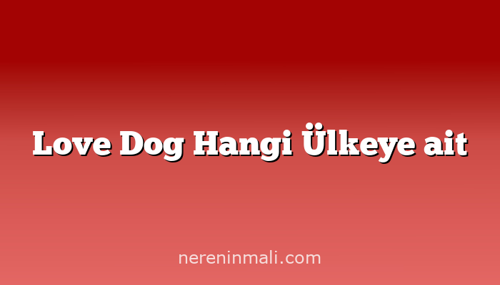 Love Dog Hangi Ülkeye ait