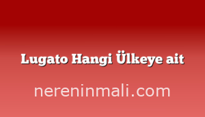 Lugato Hangi Ülkeye ait