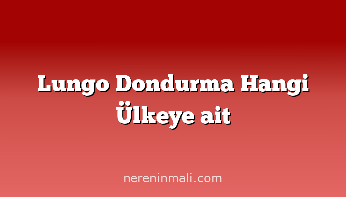 Lungo Dondurma Hangi Ülkeye ait