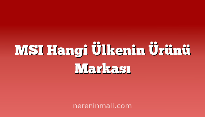 MSI Hangi Ülkenin Ürünü Markası