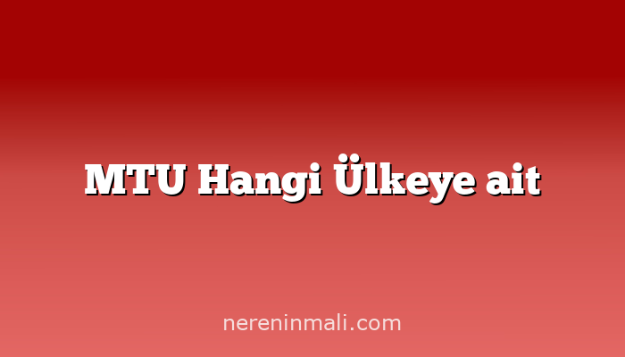 MTU Hangi Ülkeye ait