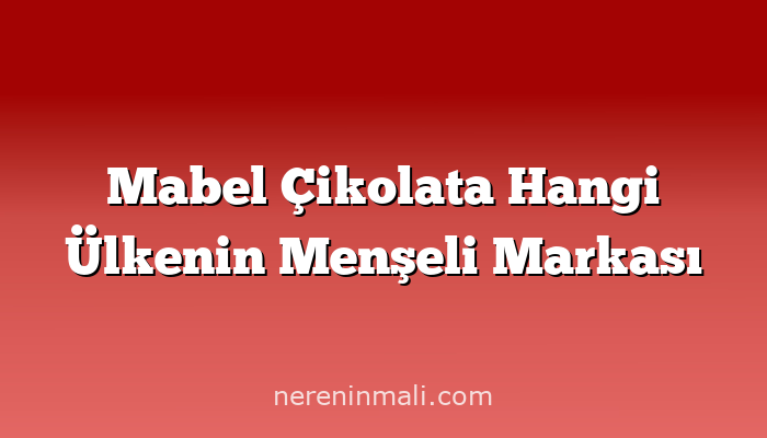 Mabel Çikolata Hangi Ülkenin Menşeli Markası