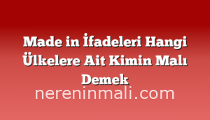 Made in İfadeleri Hangi Ülkelere Ait Kimin Malı Demek