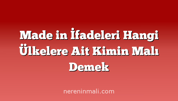 Made in İfadeleri Hangi Ülkelere Ait Kimin Malı Demek