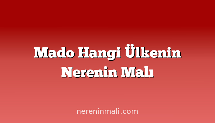 Mado Hangi Ülkenin Nerenin Malı