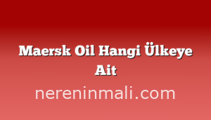 Maersk Oil Hangi Ülkeye Ait