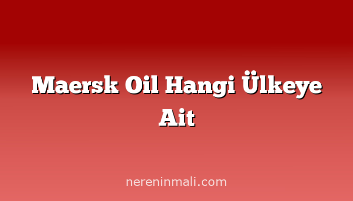 Maersk Oil Hangi Ülkeye Ait