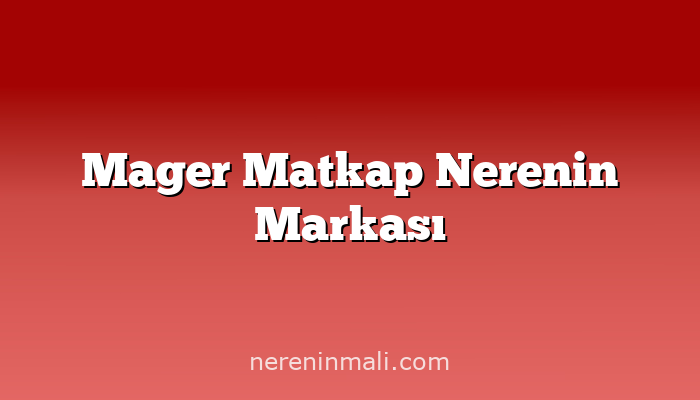 Mager Matkap Nerenin Markası