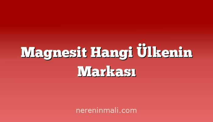 Magnesit Hangi Ülkenin Markası