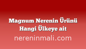 Magnum Nerenin Ürünü Hangi Ülkeye ait