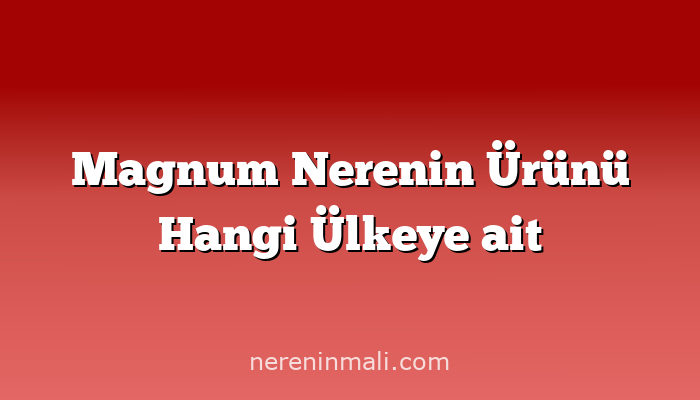 Magnum Nerenin Ürünü Hangi Ülkeye ait