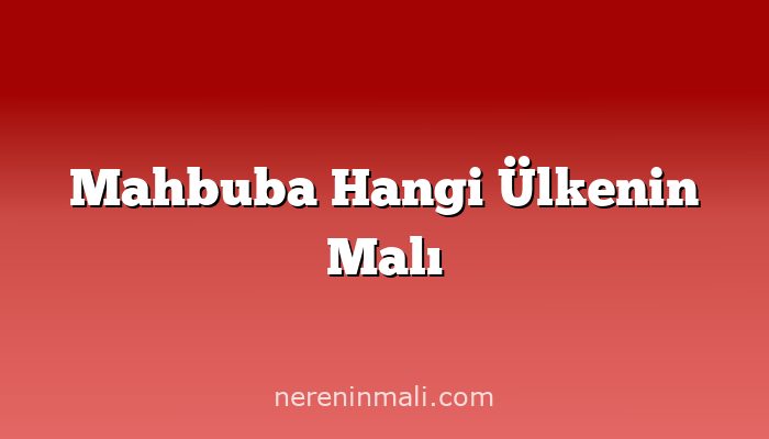 Mahbuba Hangi Ülkenin Malı