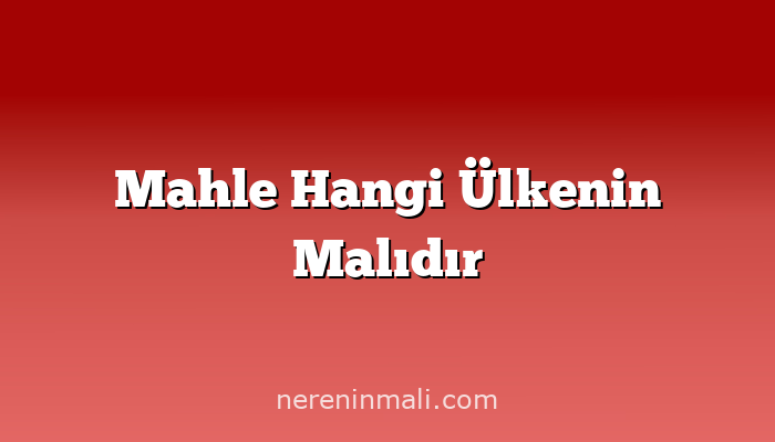 Mahle Hangi Ülkenin Malıdır