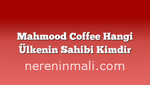 Mahmood Coffee Hangi Ülkenin Sahibi Kimdir