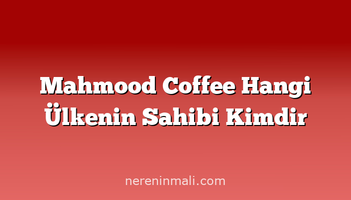 Mahmood Coffee Hangi Ülkenin Sahibi Kimdir