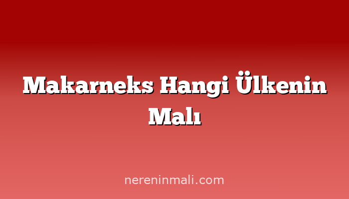 Makarneks Hangi Ülkenin Malı