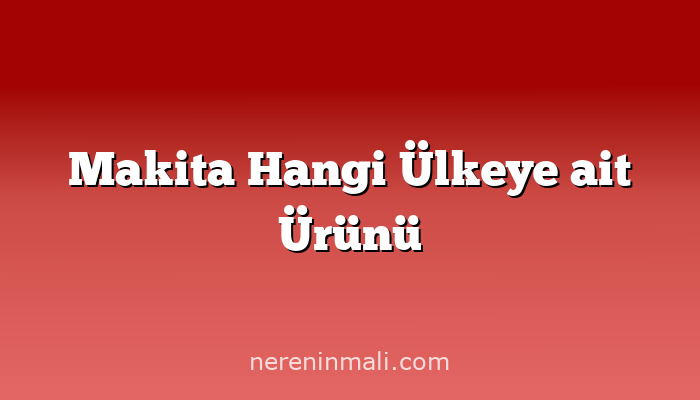 Makita Hangi Ülkeye ait Ürünü