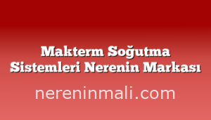 Makterm Soğutma Sistemleri Nerenin Markası