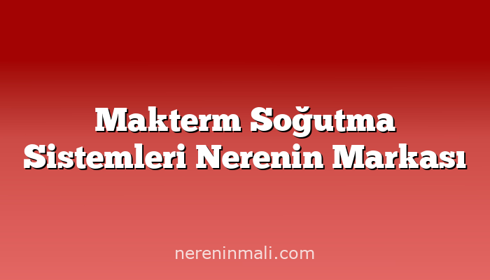 Makterm Soğutma Sistemleri Nerenin Markası