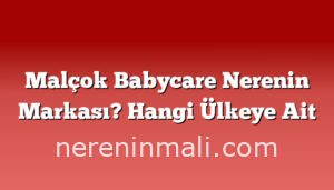 Malçok Babycare Nerenin Markası? Hangi Ülkeye Ait