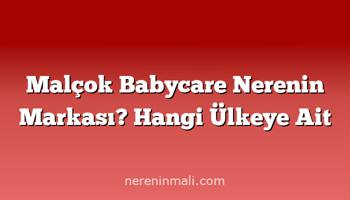 Malçok Babycare Nerenin Markası? Hangi Ülkeye Ait