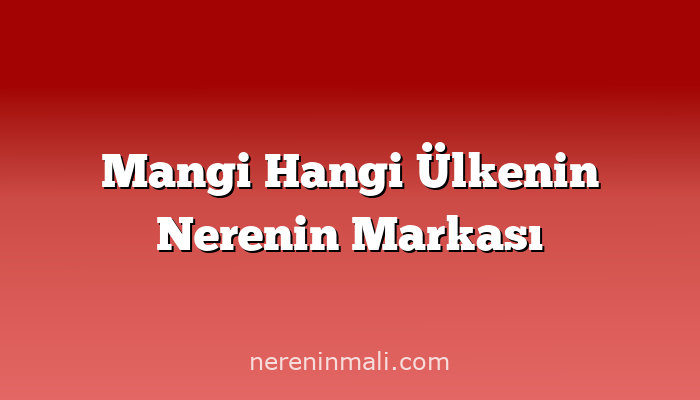 Mangi Hangi Ülkenin Nerenin Markası