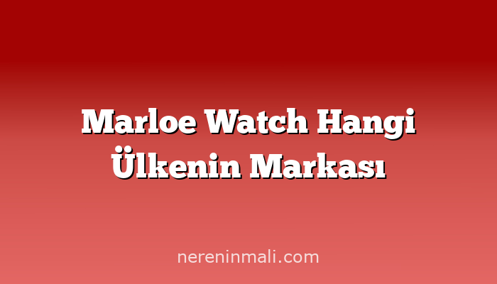 Marloe Watch Hangi Ülkenin Markası