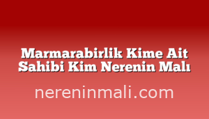 Marmarabirlik Kime Ait Sahibi Kim Nerenin Malı