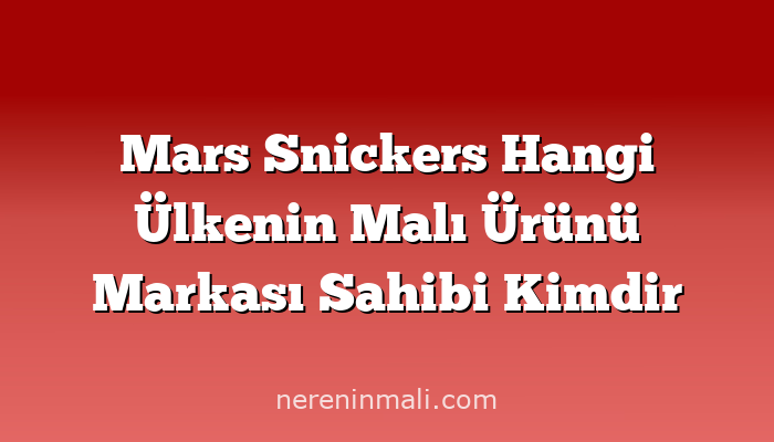 Mars Snickers Hangi Ülkenin Malı Ürünü Markası Sahibi Kimdir