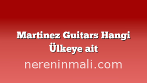 Martinez Guitars Hangi Ülkeye ait