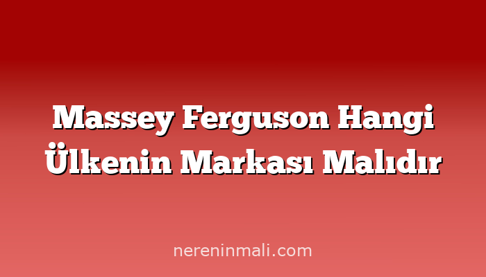 Massey Ferguson Hangi Ülkenin Markası Malıdır