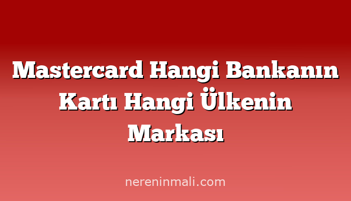 Mastercard Hangi Bankanın Kartı Hangi Ülkenin Markası