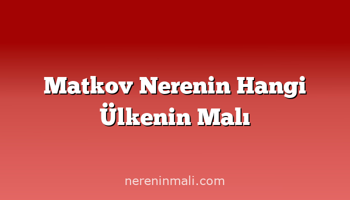 Matkov Nerenin Hangi Ülkenin Malı