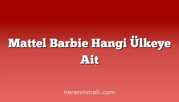 Mattel Barbie Hangi Ülkeye Ait