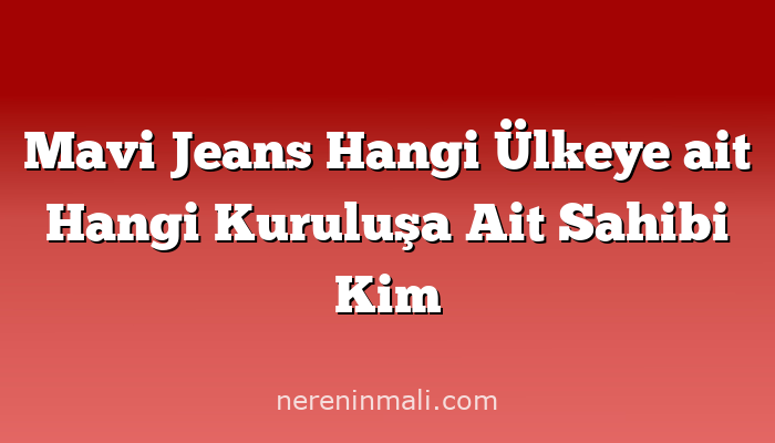 Mavi Jeans Hangi Ülkeye ait Hangi Kuruluşa Ait Sahibi Kim