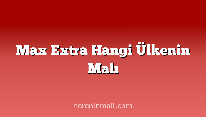 Max Extra Hangi Ülkenin Malı