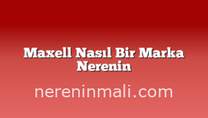 Maxell Nasıl Bir Marka Nerenin