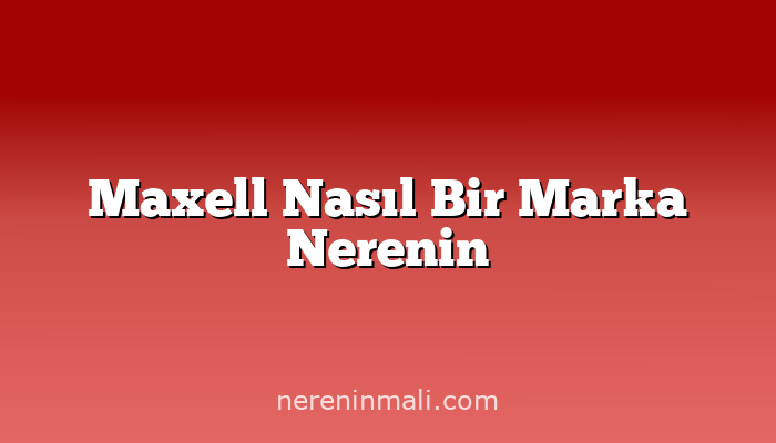 Maxell Nasıl Bir Marka Nerenin