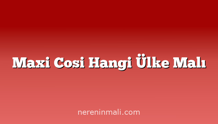 Maxi Cosi Hangi Ülke Malı