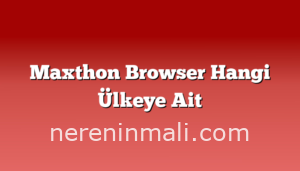 Maxthon Browser Hangi Ülkeye Ait