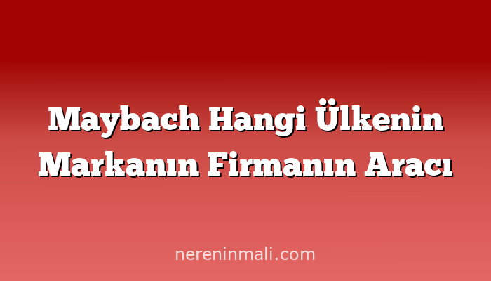 Maybach Hangi Ülkenin Markanın Firmanın Aracı