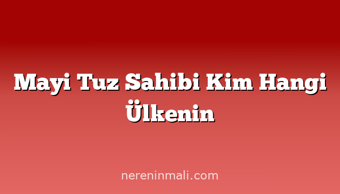 Mayi Tuz Sahibi Kim Hangi Ülkenin