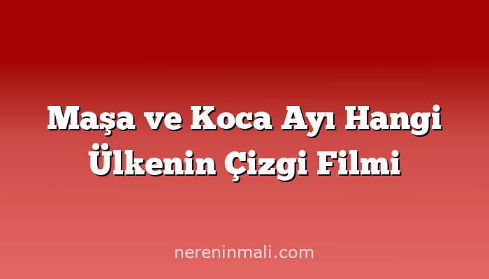 Maşa ve Koca Ayı Hangi Ülkenin Çizgi Filmi