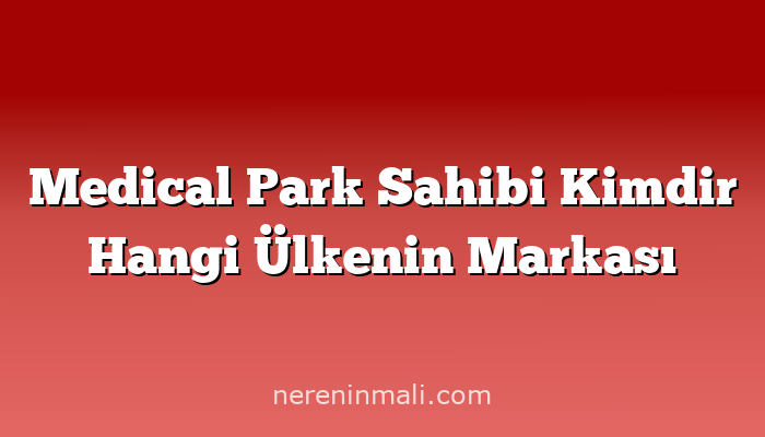 Medical Park Sahibi Kimdir Hangi Ülkenin Markası