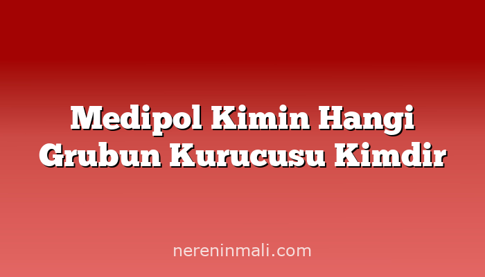 Medipol Kimin Hangi Grubun Kurucusu Kimdir