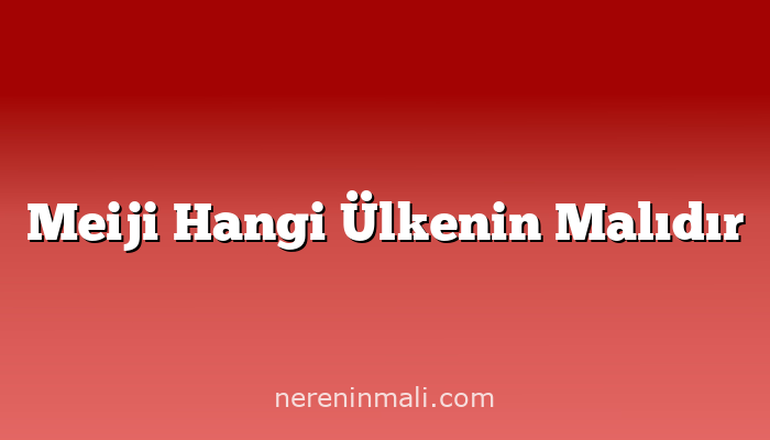 Meiji Hangi Ülkenin Malıdır